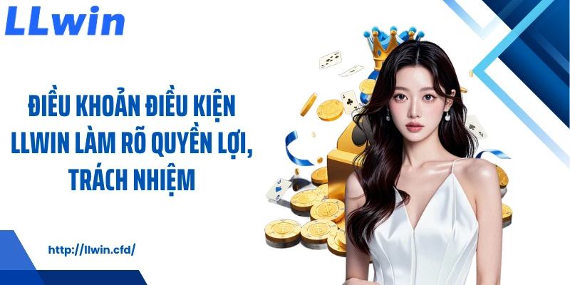 Điều khoản điều kiện LLWIN làm rõ quyền lợi, trách nhiệm